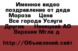 Именное видео-поздравление от деда Мороза  › Цена ­ 70 - Все города Услуги » Другие   . Ненецкий АО,Верхняя Мгла д.